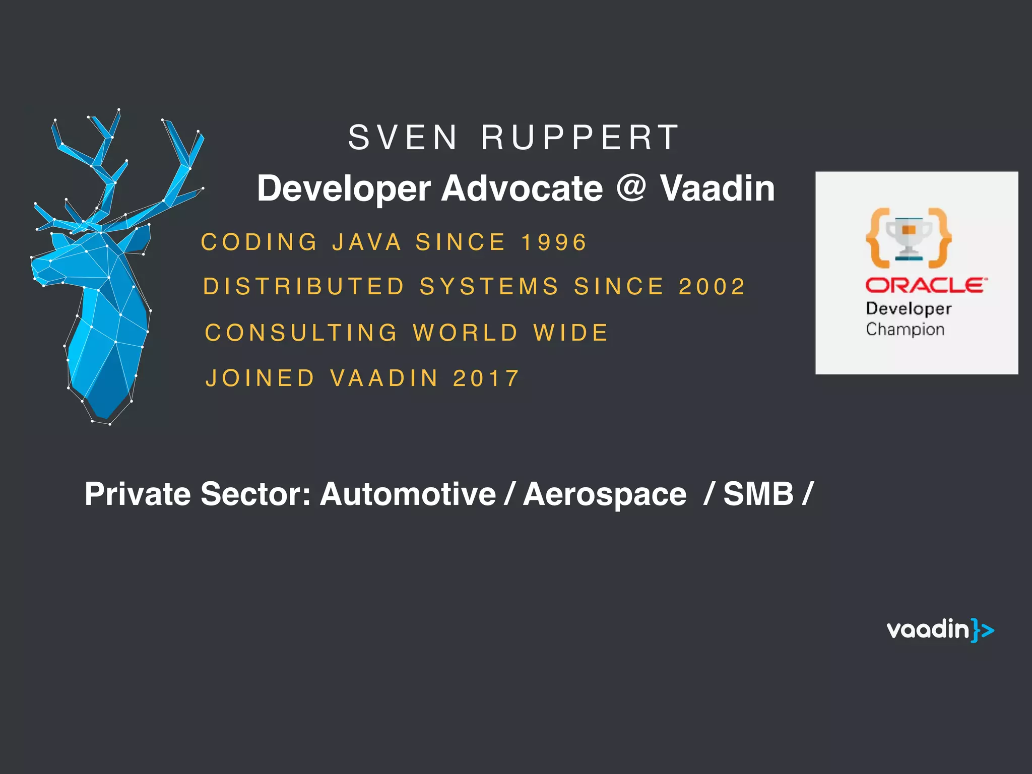 S V E N R U P P E R T 

Developer Advocate @ Vaadin
5
C O D I N G J AVA S I N C E 1 9 9 6
C O N S U LT I N G W O R L D W I D E
Private Sector: Automotive / Aerospace / SMB /
D I S T R I B U T E D S Y S T E M S S I N C E 2 0 0 2
J O I N E D VA A D I N 2 0 1 7
 