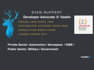 S V E N R U P P E R T 

Developer Advocate @ Vaadin
5
C O D I N G J AVA S I N C E 1 9 9 6
C O N S U LT I N G W O R L D W I D E
Public Sector: Military / Government
Private Sector: Automotive / Aerospace / SMB /
D I S T R I B U T E D S Y S T E M S S I N C E 2 0 0 2
J O I N E D VA A D I N 2 0 1 7
 