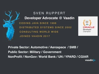 S V E N R U P P E R T 

Developer Advocate @ Vaadin
5
C O D I N G J AVA S I N C E 1 9 9 6
C O N S U LT I N G W O R L D W I D E
Public Sector: Military / Government
Private Sector: Automotive / Aerospace / SMB /
NonProﬁt / NonGov: World Bank / UN / YPARD / CGIAR
D I S T R I B U T E D S Y S T E M S S I N C E 2 0 0 2
J O I N E D VA A D I N 2 0 1 7
 