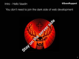 8
Intro - Hello Vaadin @SvenRuppert
You don´t need to join the dark side of web development
Stay
on
the
serverside
 