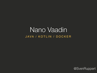 @SvenRuppert
J AVA / K O T L I N / D O C K E R
Nano Vaadin
 