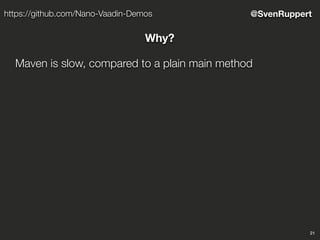 21
@SvenRupperthttps://github.com/Nano-Vaadin-Demos
Why?
Maven is slow, compared to a plain main method
 