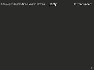 24
@SvenRupperthttps://github.com/Nano-Vaadin-Demos Jetty
 