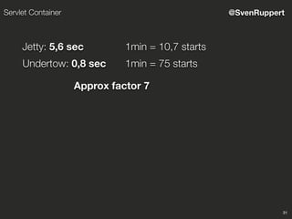 31
@SvenRuppertServlet Container
Jetty: 5,6 sec
Undertow: 0,8 sec
1min = 10,7 starts
1min = 75 starts
Approx factor 7
 