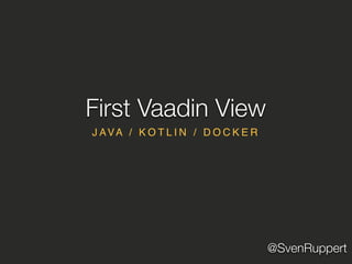 @SvenRuppert
J AVA / K O T L I N / D O C K E R
First Vaadin View
 