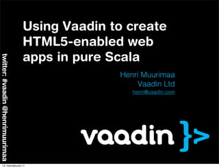 Using Vaadin to create
                                  HTML5-enabled web
                                  apps in pure Scala
twitter: #vaadin @henrimuurimaa




                                                Henri Muurimaa
                                                    Vaadin Ltd
                                                   henri@vaadin.com




       14. marraskuuta 11
 