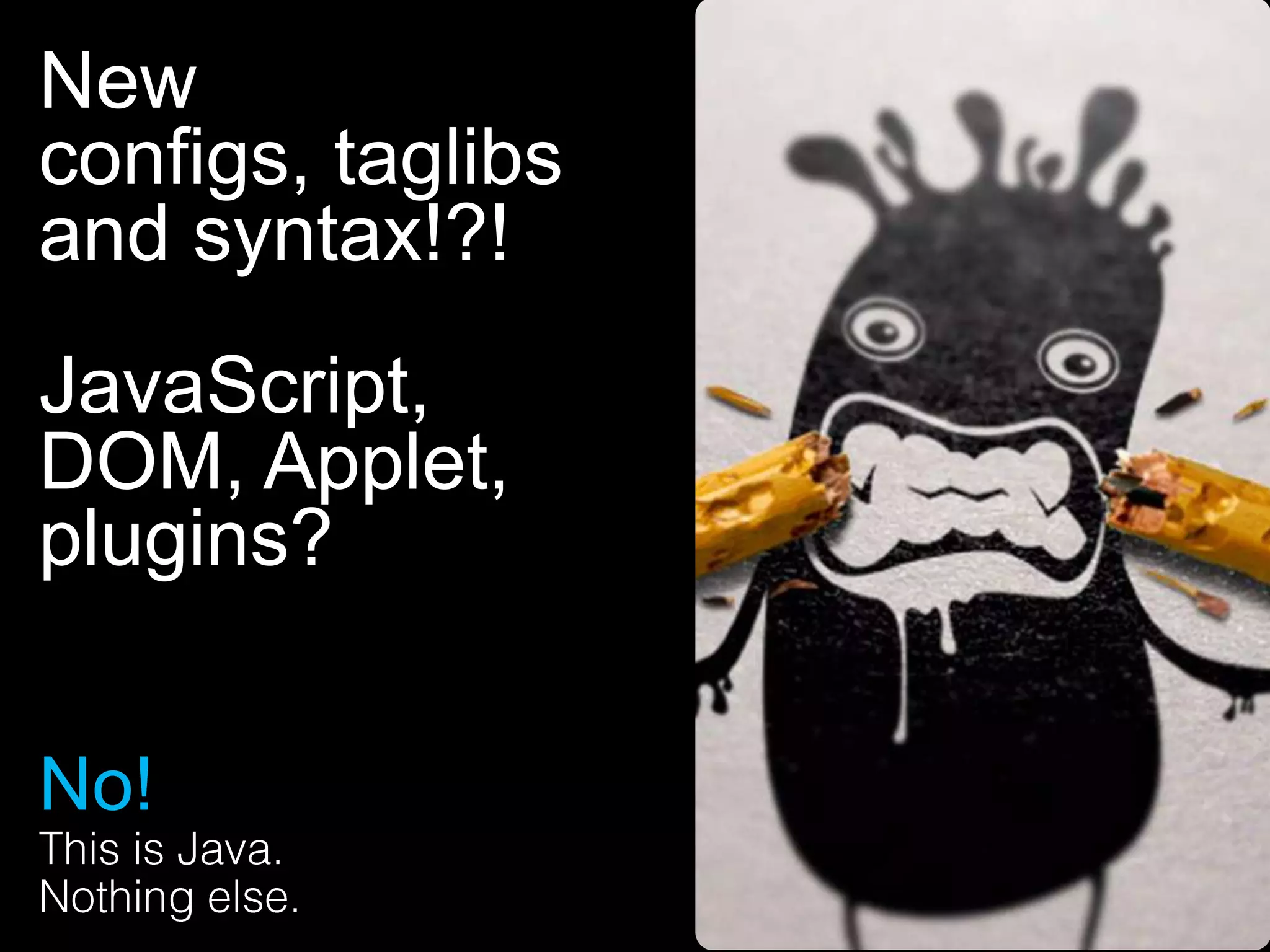New
configs, taglibs
and syntax!?!
JavaScript,
DOM, Applet,
plugins?
No!