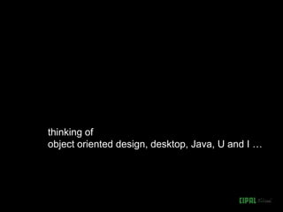thinking of
object oriented design, desktop, Java, U and I …
 