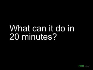 What can it do in
20 minutes?
 
