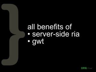 all benefits of
• server-side ria
• gwt
 