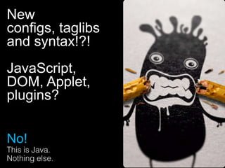 New
configs, taglibs
and syntax!?!
JavaScript,
DOM, Applet,
plugins?


No!
 