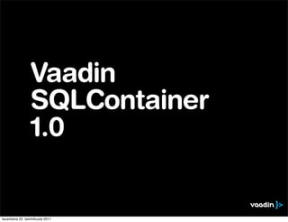 Vaadin
                 SQLContainer
                 1.0


lauantaina 22. tammikuuta 2011
 