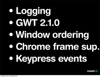 • Logging
              • GWT 2.1.0
              • Window ordering
              • Chrome frame sup.
              • Keypress events
lauantaina 22. tammikuuta 2011
 