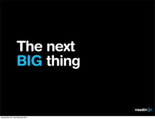 The next
                 BIG thing


lauantaina 22. tammikuuta 2011
 
