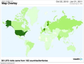 www.vaadin.com                                      Oct 22, 2010 - Jan 21, 2011
  Map Overlay                                                       Comparing to: Site




    Visits
    1                            38,318



 301,975 visits came from 182 countries/territories
lauantaina 22. tammikuuta 2011
 