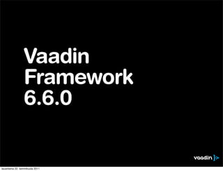 Vaadin
                 Framework
                 6.6.0


lauantaina 22. tammikuuta 2011
 