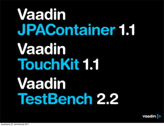 Vaadin
                 JPAContainer 1.1
                 Vaadin
                 TouchKit 1.1
                 Vaadin
                 TestBench 2.2
lauantaina 22. tammikuuta 2011
 