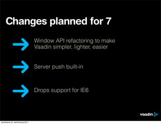 Changes planned for 7
                                 Window API refactoring to make
                                 Vaadin simpler, lighter, easier


                                 Server push built-in



                                 Drops support for IE6




lauantaina 22. tammikuuta 2011
 