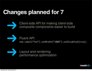 Changes planned for 7
                                 Client-side API for making client-side
                                 composite components easier to build


                                 Fluent API:
                                 new Label(“foo”).setWidth(“100%”).setDisabled(true);



                                 Layout and rendering
                                 performance optimization



lauantaina 22. tammikuuta 2011
 