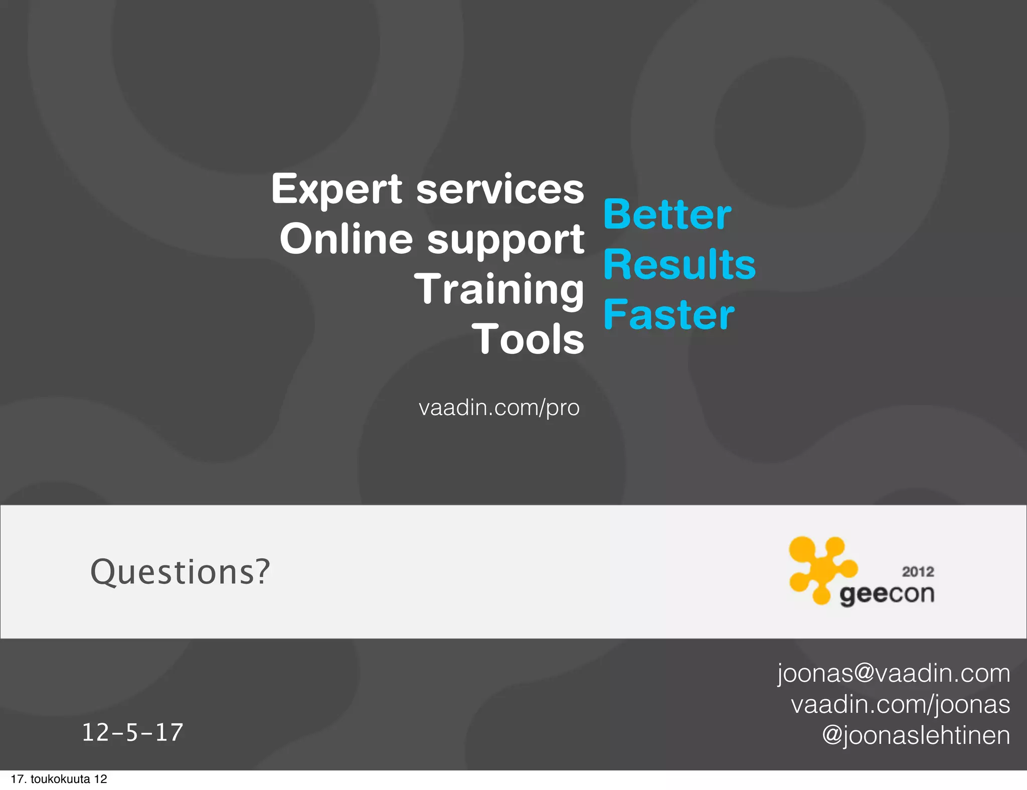 Expert services
                                      Better
                      Online support
                                      Results
                             Training
                                      Faster
                               Tools
                             vaadin.com/pro




             Questions?

                                                joonas@vaadin.com
                                                  vaadin.com/joonas
            12-5-17                                 @joonaslehtinen
17. toukokuuta 12
 