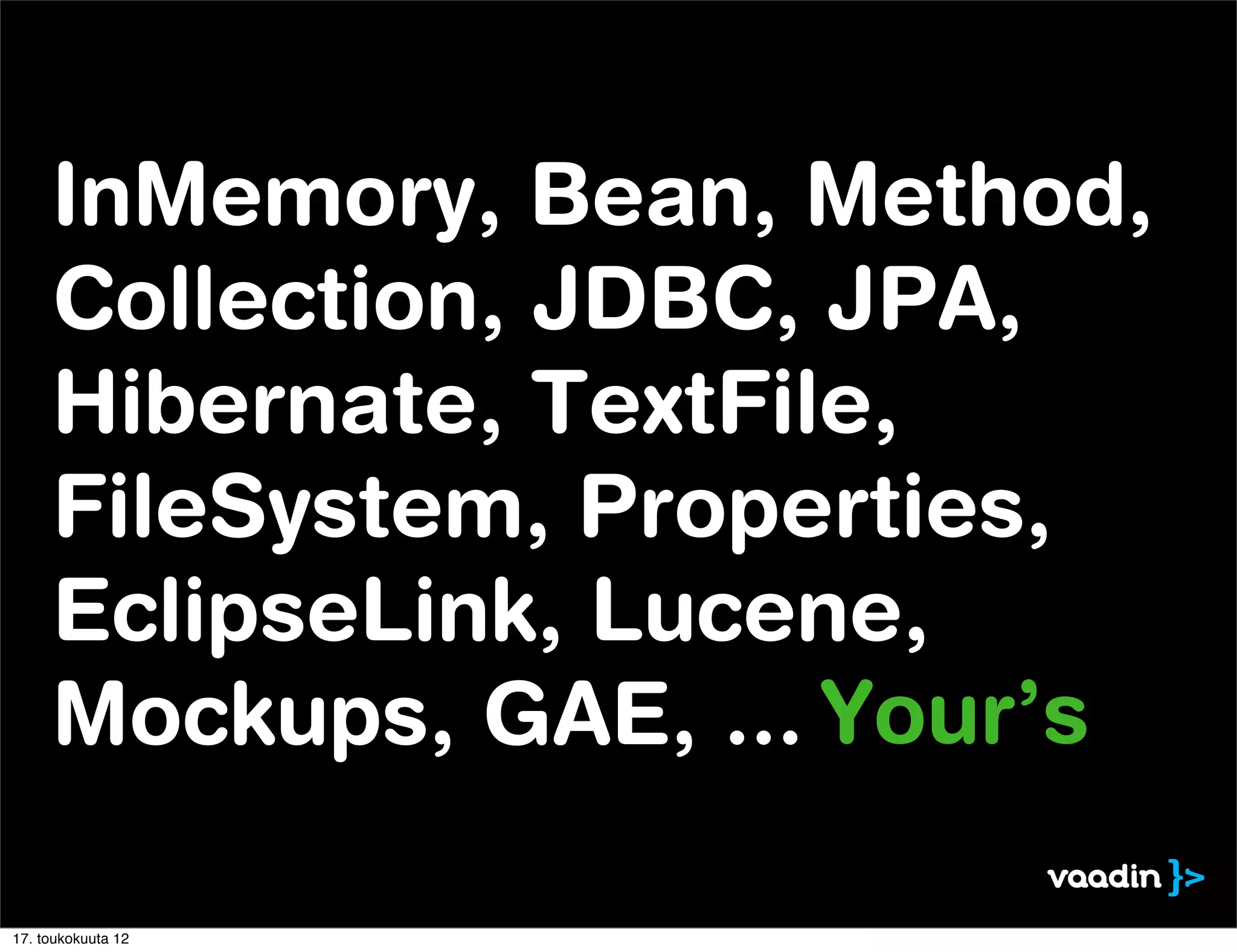 InMemory, Bean, Method,
     Collection, JDBC, JPA,
     Hibernate, TextFile,
     FileSystem, Properties,
     EclipseLink, Lucene,
     Mockups, GAE, ... Your’s

17. toukokuuta 12
 