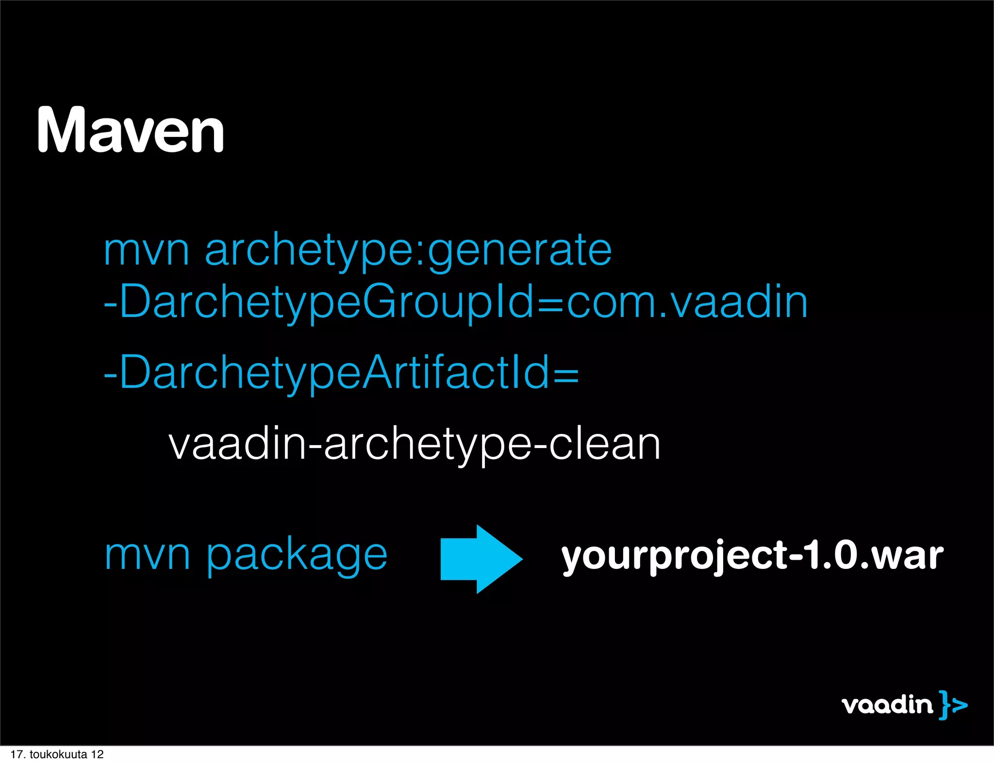 Maven
                mvn archetype:generate
                -DarchetypeGroupId=com.vaadin
                -DarchetypeArtifactId=
                      vaadin-archetype-clean

                    mvn package        yourproject-1.0.war



17. toukokuuta 12
 