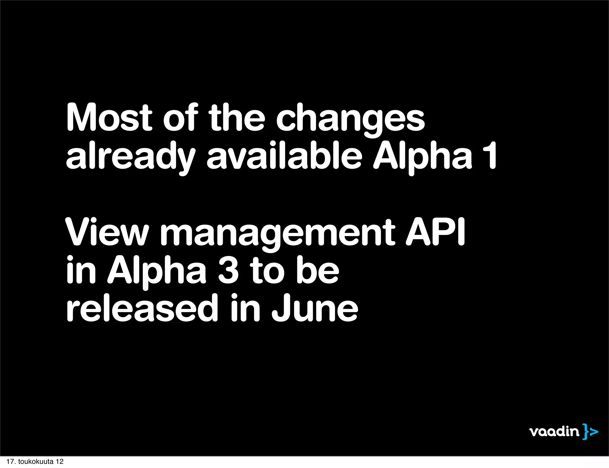 Most of the changes
                    already available Alpha 1

                    View management API
                    in Alpha 3 to be
                    released in June


17. toukokuuta 12
 