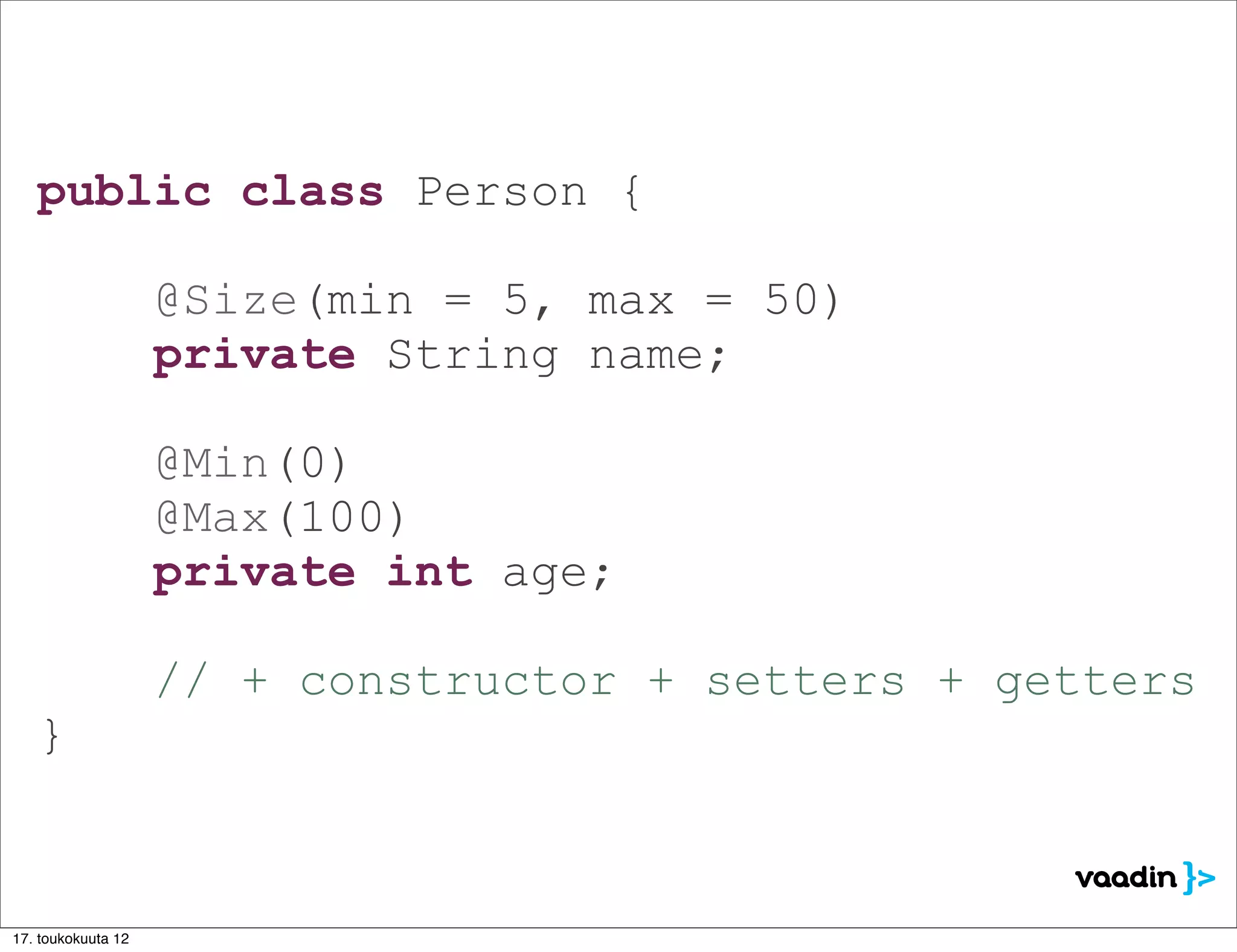 public class Person {

                    @Size(min = 5, max = 50)
                    private String name;

                    @Min(0)
                    @Max(100)
                    private int age;

                    // + constructor + setters + getters
   }



17. toukokuuta 12
 