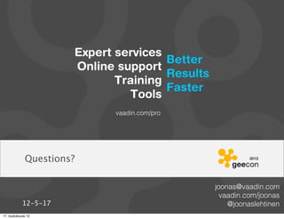 Expert services
                                      Better
                      Online support
                                      Results
                             Training
                                      Faster
                               Tools
                             vaadin.com/pro




             Questions?

                                                joonas@vaadin.com
                                                  vaadin.com/joonas
            12-5-17                                 @joonaslehtinen
17. toukokuuta 12
 