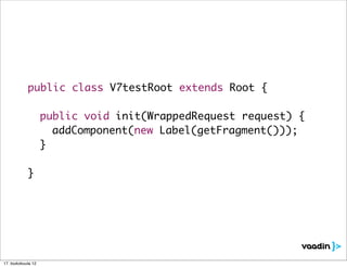 public class V7testRoot extends Root {

            	 public void init(WrappedRequest request) {
            	 	 addComponent(new Label(getFragment()));
            	 }

            }




17. toukokuuta 12
 