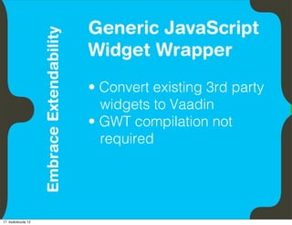 Generic JavaScript
                               Embrace Extendability
          Empower Developers
                                                       Widget Wrapper
                                                       • Convert existing 3rd party
                                                         widgets to Vaadin
                                                       • GWT compilation not
                                                         required




17. toukokuuta 12
 