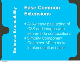 Ease Common
                               Embrace Extendability
          Empower Developers
                                                       Extensions
                                                       • Allow easy packaging of
                                                         CSS and images with
                                                         server-side compositions
                                                       • Simplify Component
                                                         Container API to make
                                                         implementation easier


17. toukokuuta 12
 