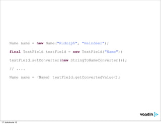 Name name = new Name("Rudolph", "Reindeer");

        final TextField textField = new TextField("Name");

        textField.setConverter(new StringToNameConverter());

        // ....

        Name name = (Name) textField.getConvertedValue();




17. toukokuuta 12
 