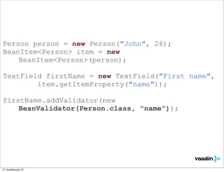 Person person = new Person("John", 26);
BeanItem<Person> item = new
    BeanItem<Person>(person);

TextField firstName = new TextField("First name",
        item.getItemProperty("name"));

firstName.addValidator(new
    BeanValidator(Person.class, "name"));




17. toukokuuta 12
 