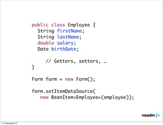public class Employee {
                    	 String firstName;
                    	 String lastName;
                    	 double salary;
                    	 Date birthDate;

                         // Getters, setters, …
                    }

                    Form form = new Form();

                    form.setItemDataSource(
                       new BeanItem<Employee>(employee));




17. toukokuuta 12
 