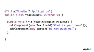 @Title("Vaadin 7 Application")
public class Vaadin7uiUI extends UI {

	   public void init(VaadinRequest request) {
	   	 addComponent(new TextField("What is your name"));
	   	 addComponent(new Button("Do not push me"));
	   }

}
 