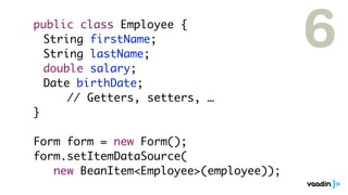 public class Employee {
	 String firstName;
	 String lastName;
	 double salary;
                                        6
	 Date birthDate;
      // Getters, setters, …
}

Form form = new Form();
form.setItemDataSource(
   new BeanItem<Employee>(employee));
 