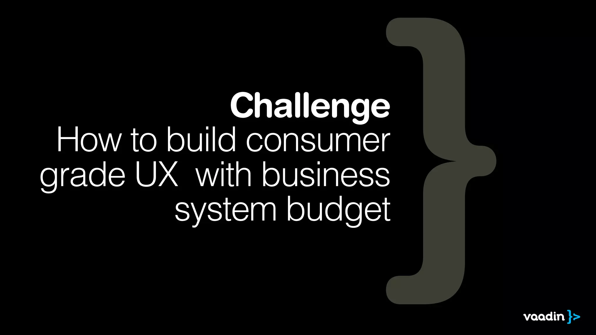 Challenge
How to build consumer
grade UX with business
system budget
 