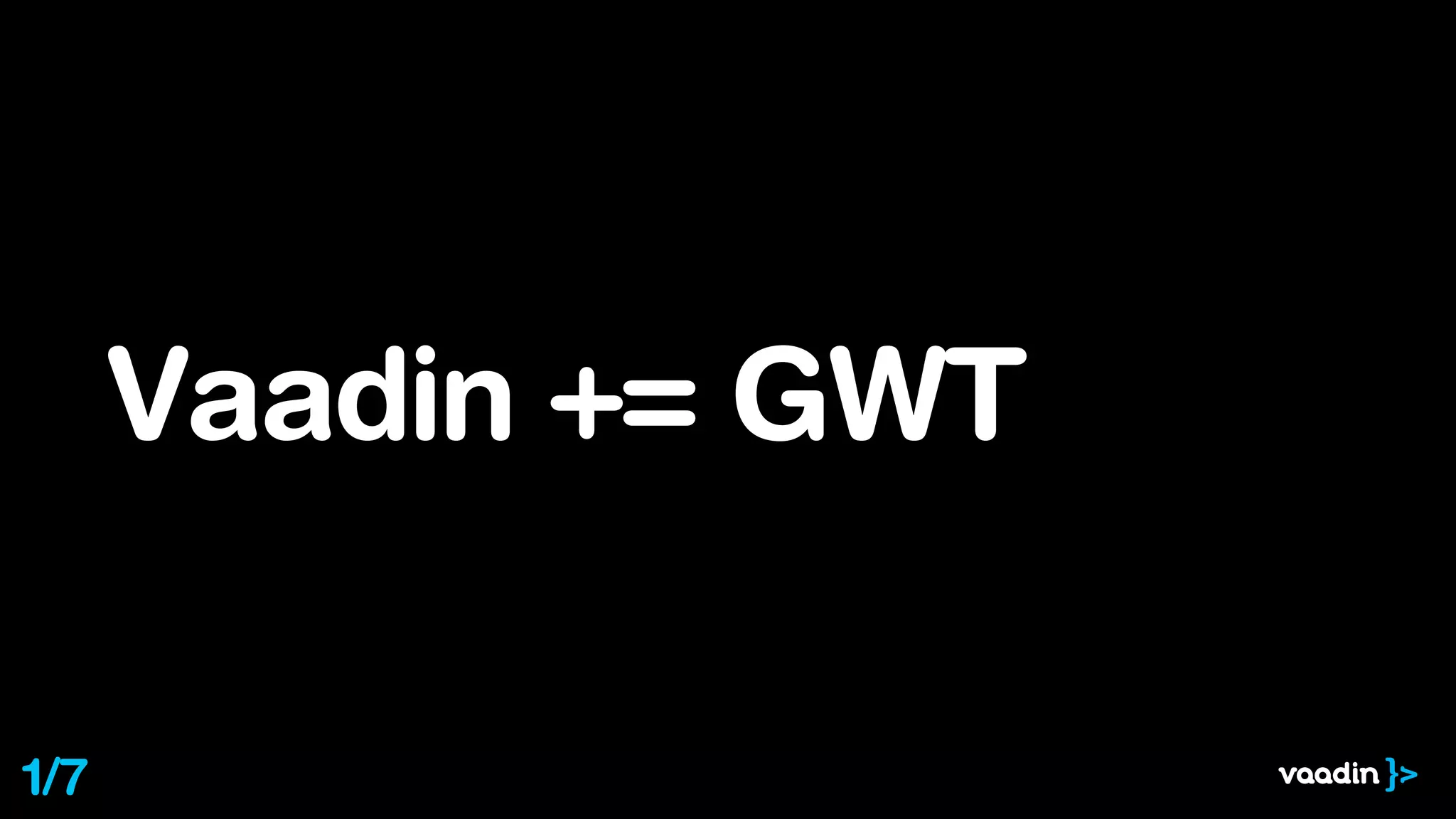 Vaadin += GWT
1/7
 