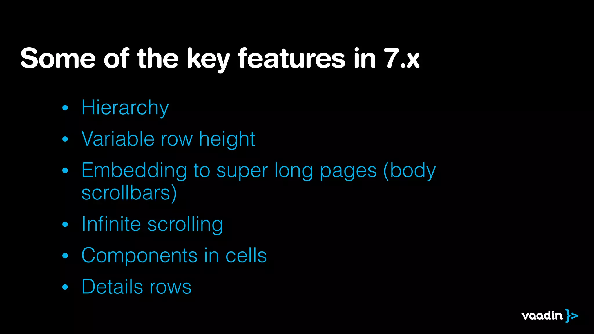 Some of the key features in 7.x
•

Hierarchy

•

Variable row height

•

Embedding to super long pages (body
scrollbars)

•

Inﬁnite scrolling

•

Components in cells

•

Details rows

 