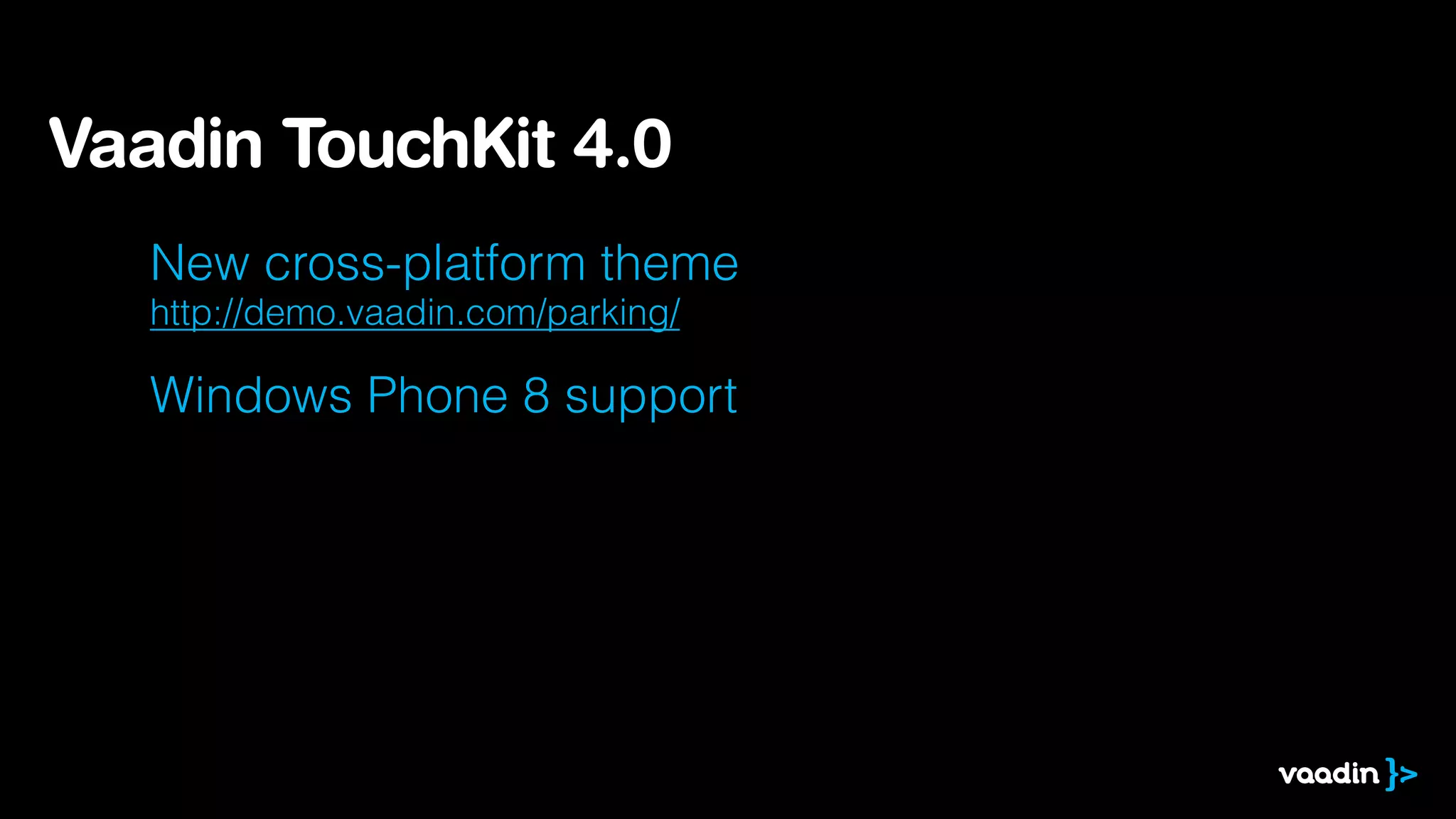 Vaadin TouchKit 4.0
New cross-platform theme 
http://demo.vaadin.com/parking/

Windows Phone 8 support

 