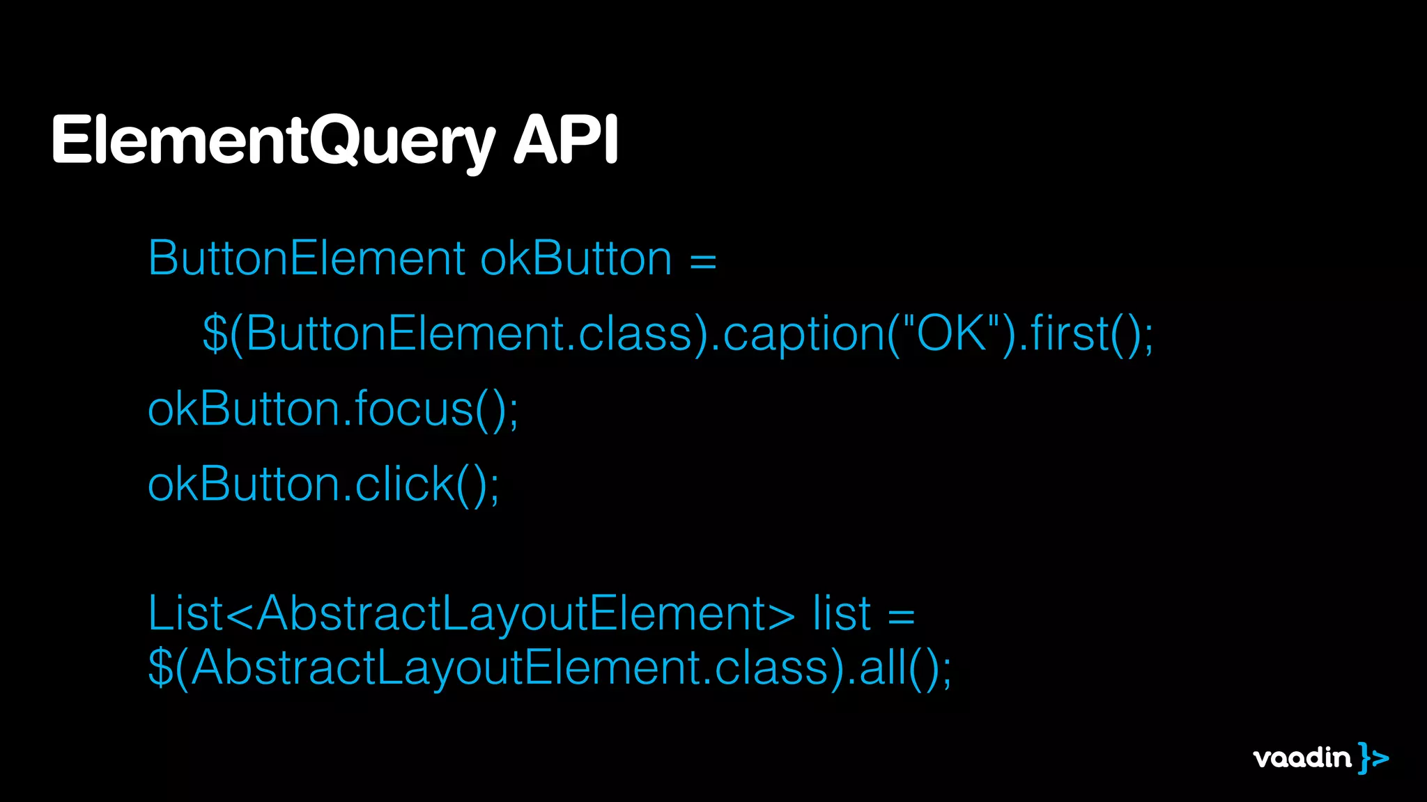 ElementQuery API
ButtonElement okButton =
$(ButtonElement.class).caption("OK").ﬁrst();
okButton.focus();
 

okButton.click();
List<AbstractLayoutElement> list =  
$(AbstractLayoutElement.class).all();

 