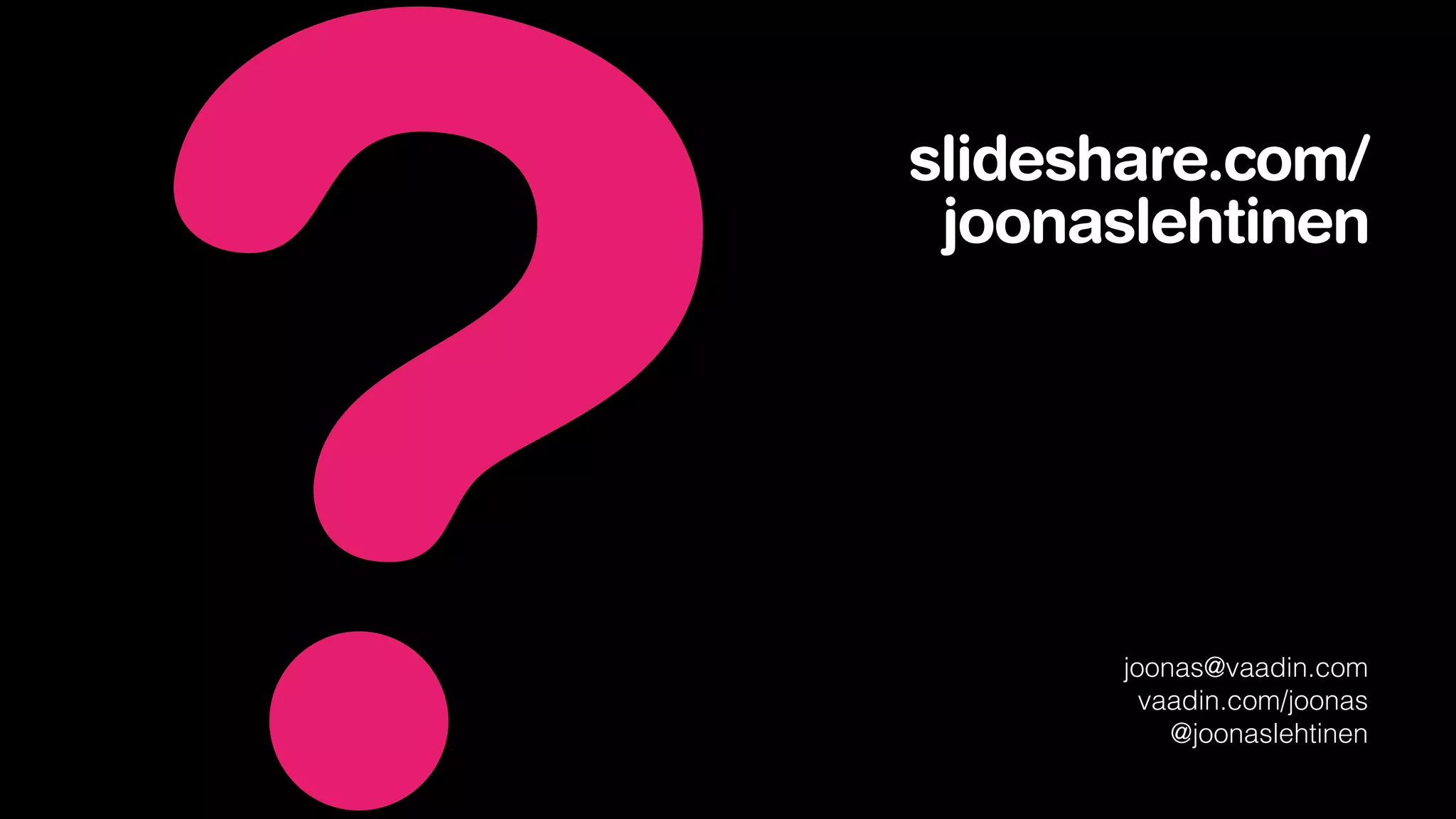 ?

slideshare.com/
joonaslehtinen

joonas@vaadin.com
vaadin.com/joonas
@joonaslehtinen

 