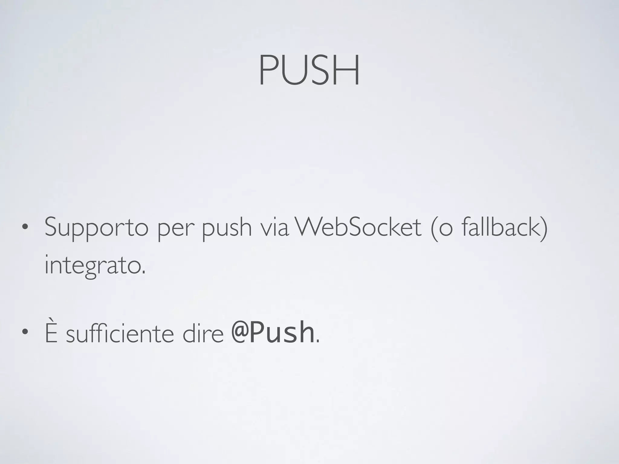 PUSH 
• Supporto per push via WebSocket (o fallback) 
integrato. 
• È sufficiente dire @Push. 
 