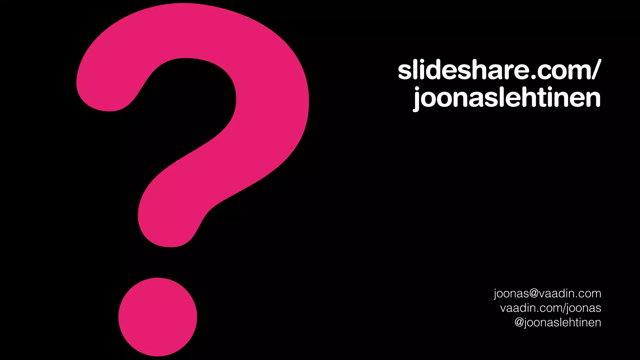 ?
    slideshare.com/
     joonaslehtinen




           joonas@vaadin.com
             vaadin.com/joonas
               @joonaslehtinen
 