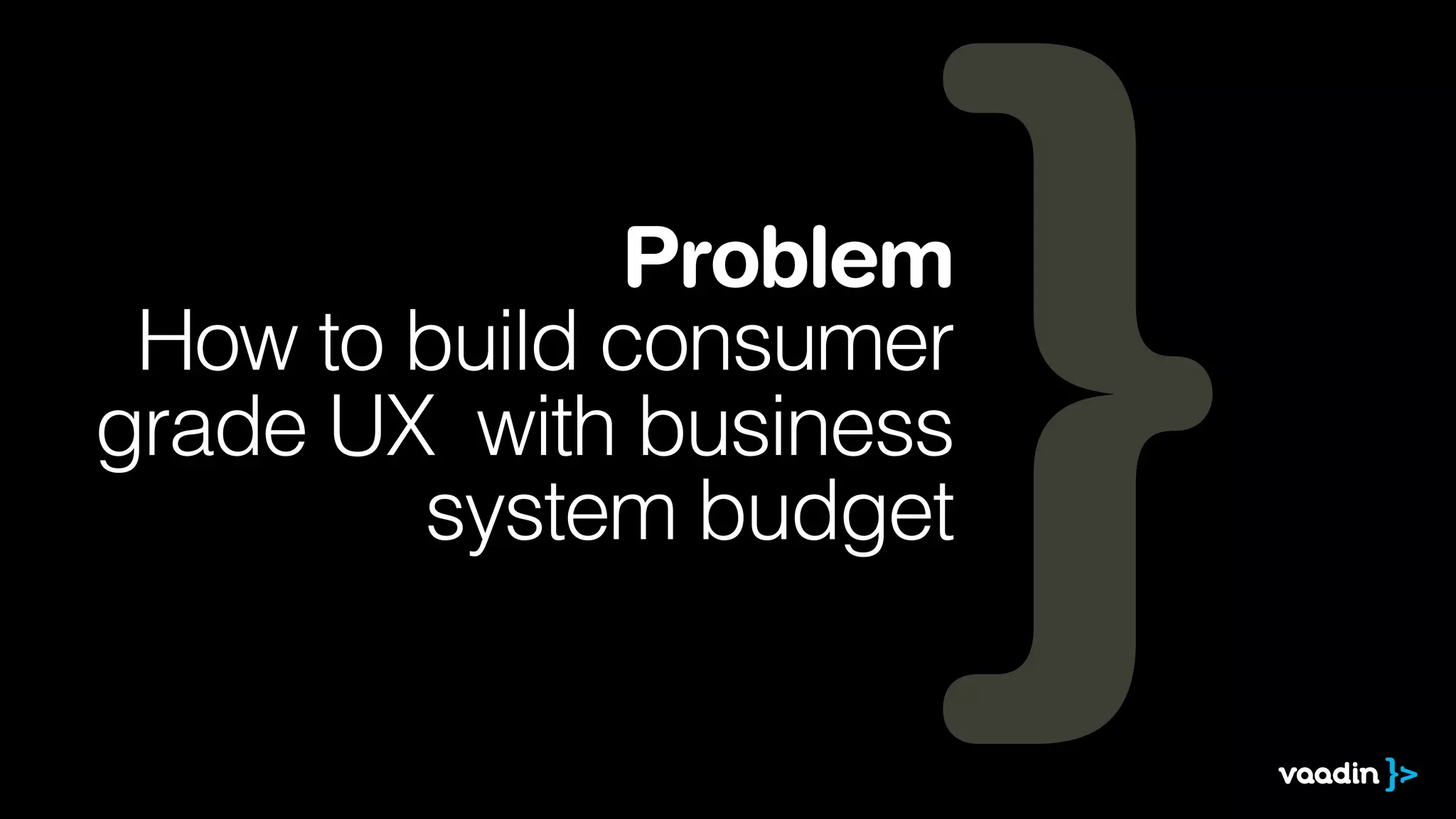 Problem
 How to build consumer
grade UX with business
        system budget
 