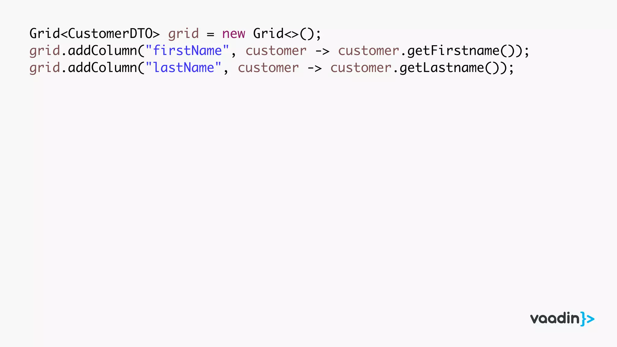 Grid<CustomerDTO> grid = new Grid<>();
grid.addColumn("firstName", customer -> customer.getFirstname());
grid.addColumn("lastName", customer -> customer.getLastname());
 