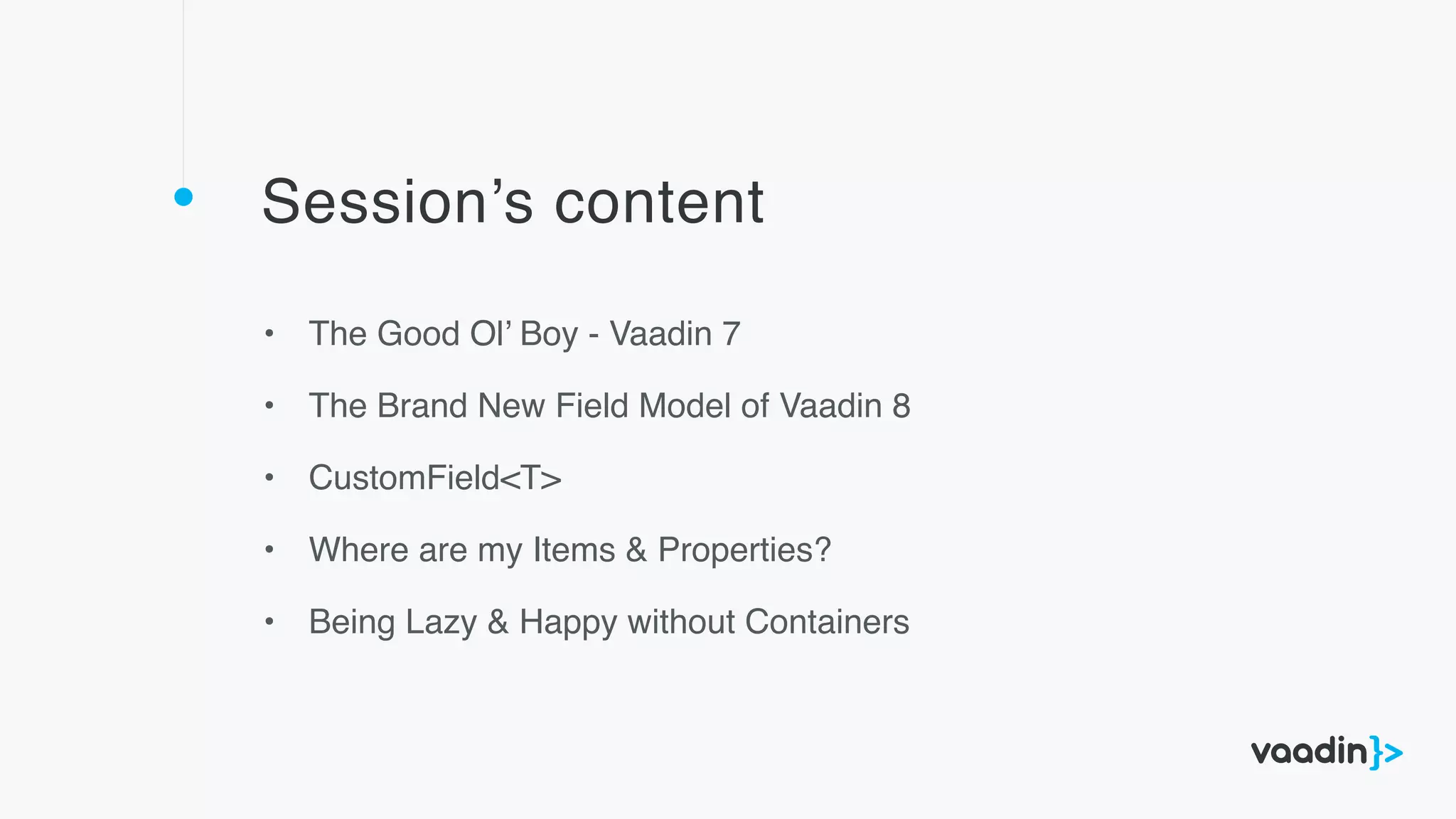 Session’s content
• The Good Ol’ Boy - Vaadin 7
• The Brand New Field Model of Vaadin 8
• CustomField<T>
• Where are my Items & Properties?
• Being Lazy & Happy without Containers
 