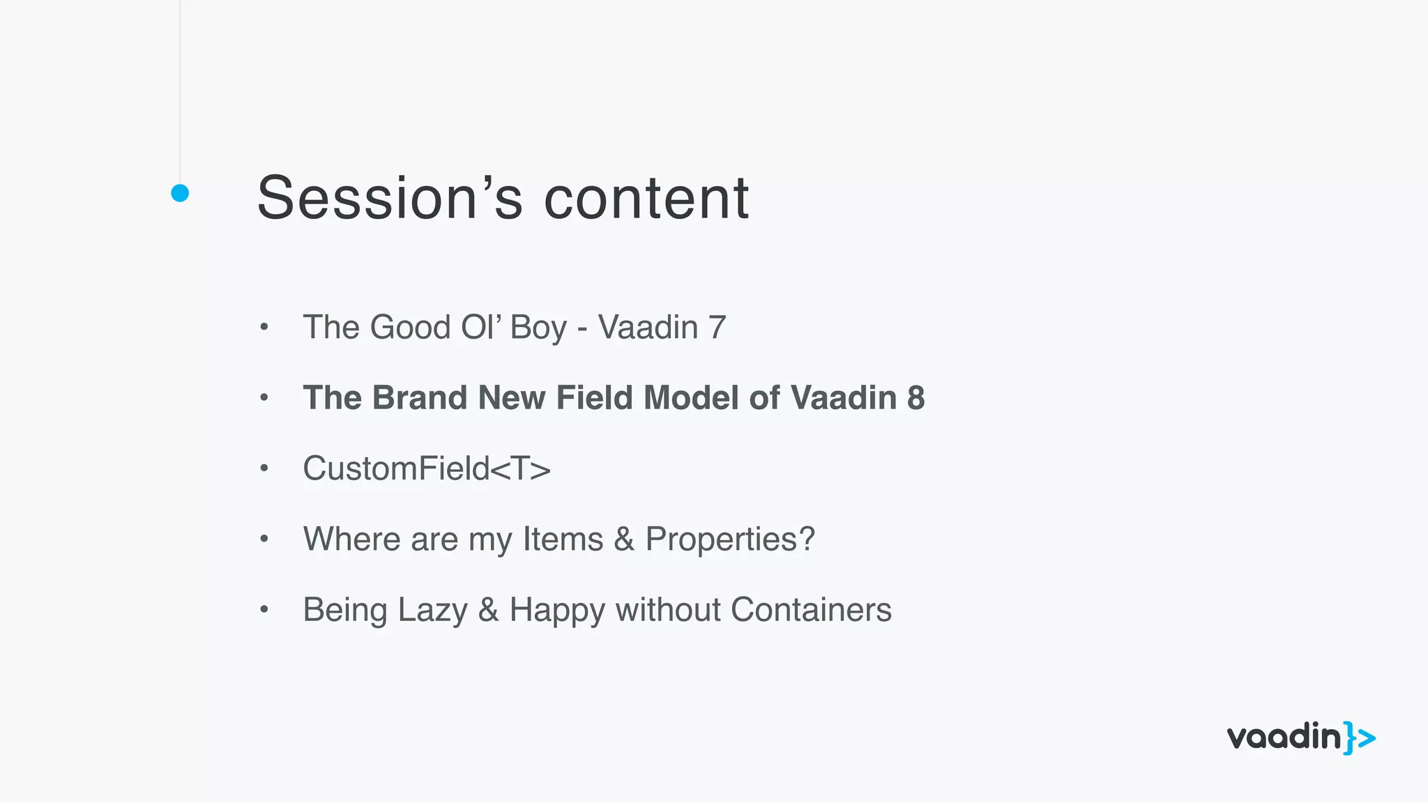 Session’s content
• The Good Ol’ Boy - Vaadin 7
• The Brand New Field Model of Vaadin 8
• CustomField<T>
• Where are my Items & Properties?
• Being Lazy & Happy without Containers
 