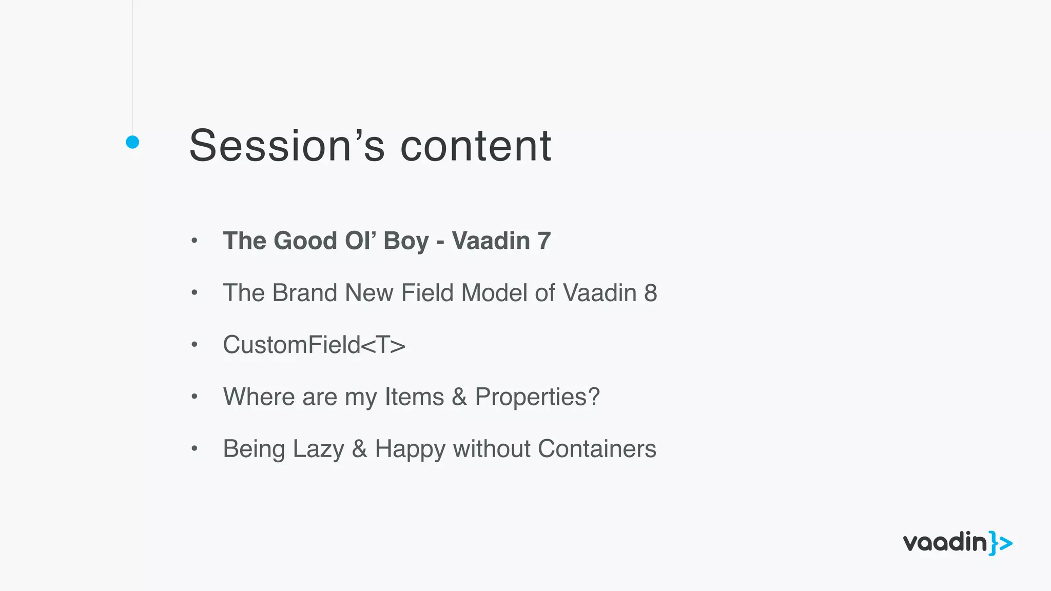 Session’s content
• The Good Ol’ Boy - Vaadin 7
• The Brand New Field Model of Vaadin 8
• CustomField<T>
• Where are my Items & Properties?
• Being Lazy & Happy without Containers
 
